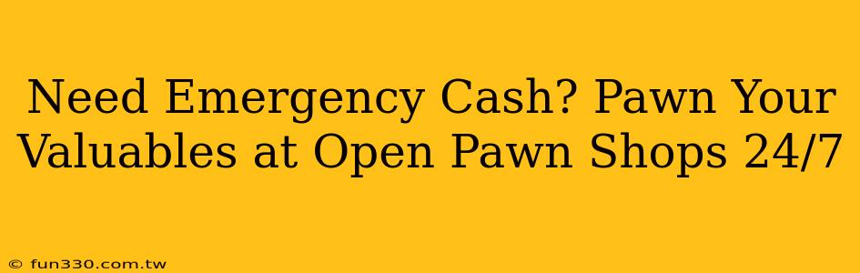 Need Emergency Cash? Pawn Your Valuables at Open Pawn Shops 24/7