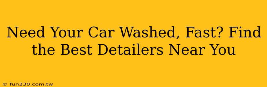 Need Your Car Washed, Fast? Find the Best Detailers Near You