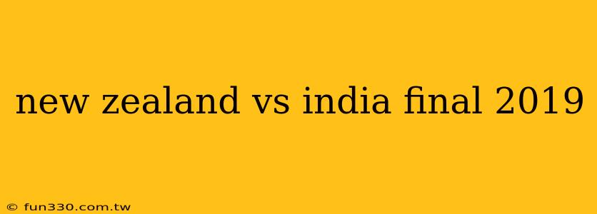 new zealand vs india final 2019