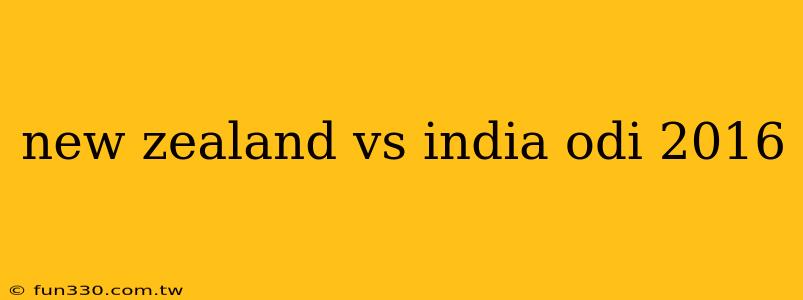 new zealand vs india odi 2016