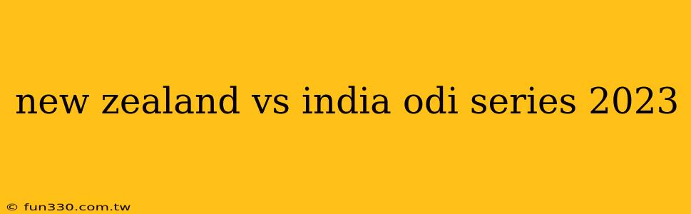 new zealand vs india odi series 2023