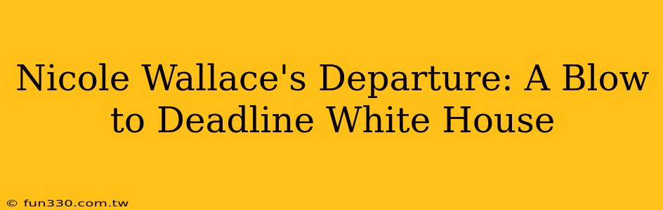 Nicole Wallace's Departure: A Blow to Deadline White House