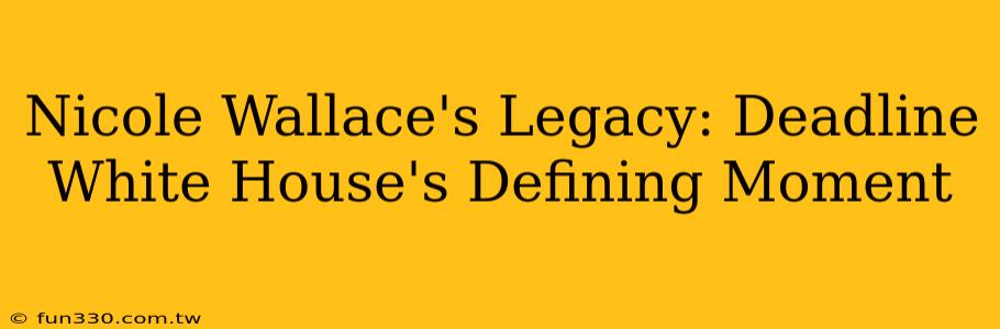 Nicole Wallace's Legacy: Deadline White House's Defining Moment