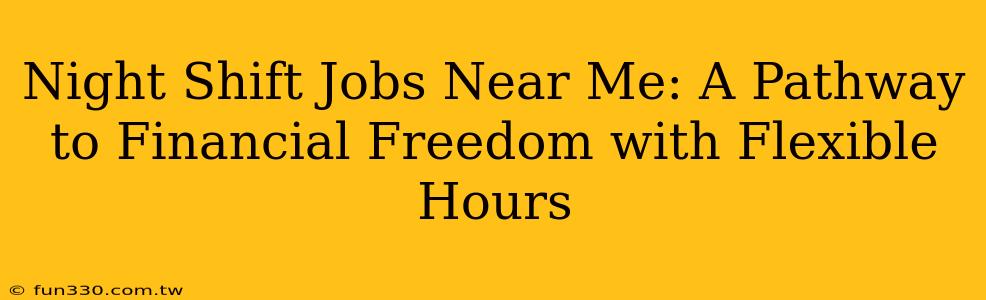 Night Shift Jobs Near Me: A Pathway to Financial Freedom with Flexible Hours