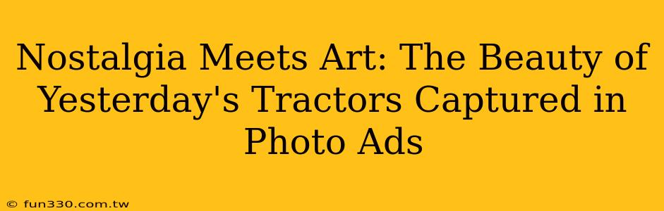 Nostalgia Meets Art: The Beauty of Yesterday's Tractors Captured in Photo Ads