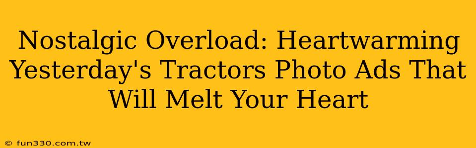 Nostalgic Overload: Heartwarming Yesterday's Tractors Photo Ads That Will Melt Your Heart