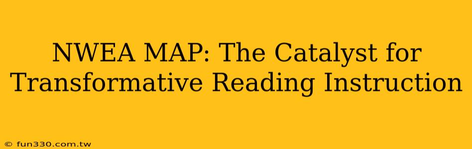 NWEA MAP: The Catalyst for Transformative Reading Instruction