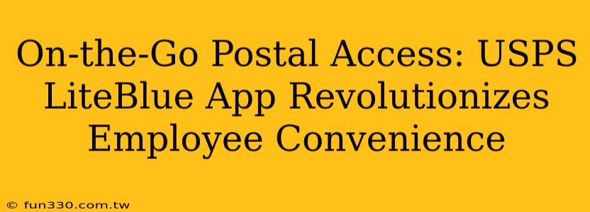 On-the-Go Postal Access: USPS LiteBlue App Revolutionizes Employee Convenience