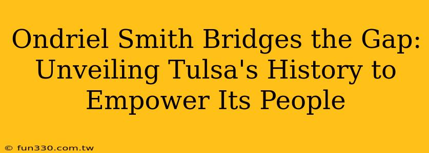 Ondriel Smith Bridges the Gap: Unveiling Tulsa's History to Empower Its People