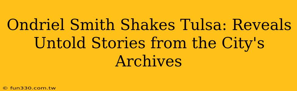 Ondriel Smith Shakes Tulsa: Reveals Untold Stories from the City's Archives