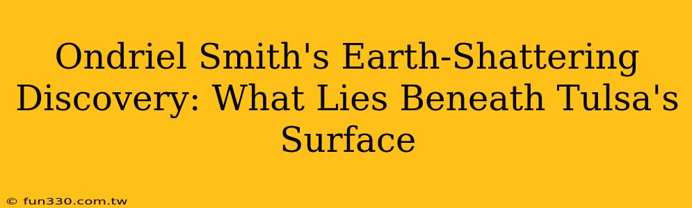 Ondriel Smith's Earth-Shattering Discovery: What Lies Beneath Tulsa's Surface