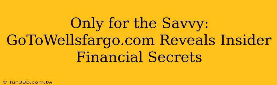 Only for the Savvy: GoToWellsfargo.com Reveals Insider Financial Secrets