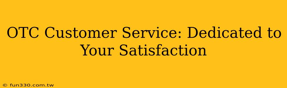 OTC Customer Service: Dedicated to Your Satisfaction