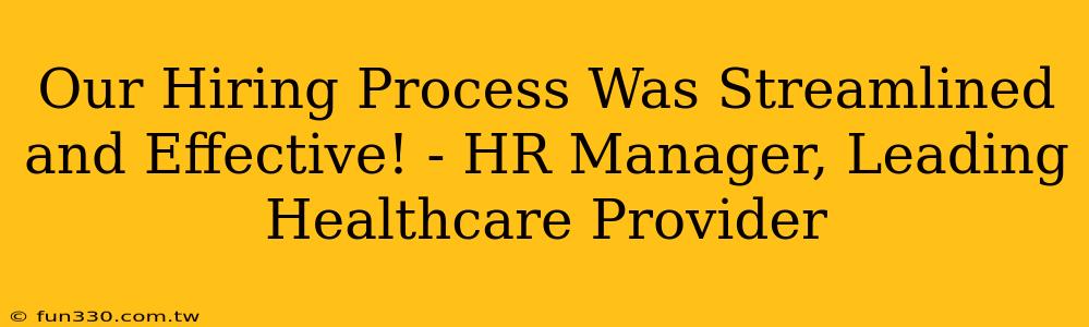 Our Hiring Process Was Streamlined and Effective! - HR Manager, Leading Healthcare Provider