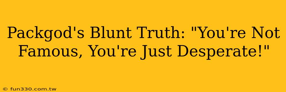 Packgod's Blunt Truth: "You're Not Famous, You're Just Desperate!"