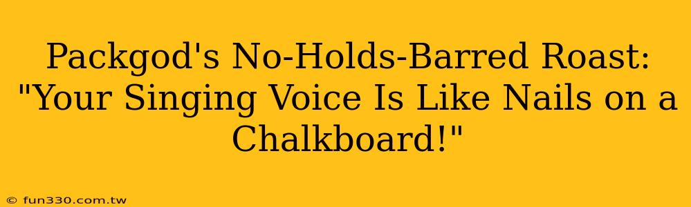 Packgod's No-Holds-Barred Roast: "Your Singing Voice Is Like Nails on a Chalkboard!"