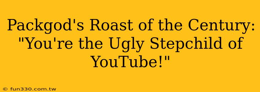 Packgod's Roast of the Century: "You're the Ugly Stepchild of YouTube!"