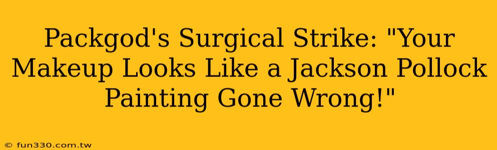 Packgod's Surgical Strike: "Your Makeup Looks Like a Jackson Pollock Painting Gone Wrong!"