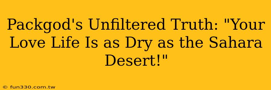 Packgod's Unfiltered Truth: "Your Love Life Is as Dry as the Sahara Desert!"