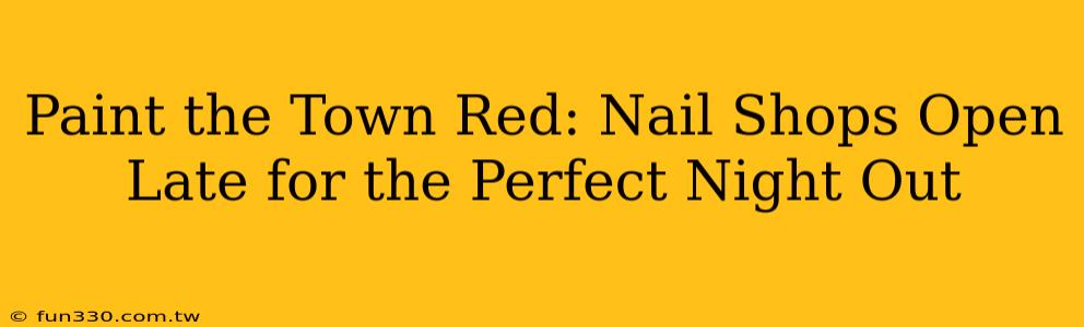 Paint the Town Red: Nail Shops Open Late for the Perfect Night Out