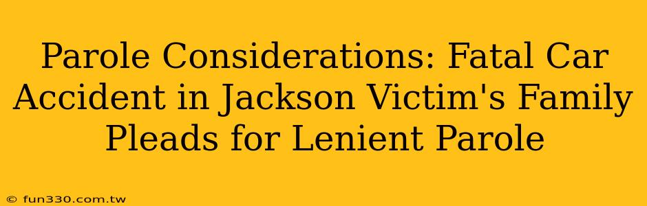 Parole Considerations: Fatal Car Accident in Jackson Victim's Family Pleads for Lenient Parole