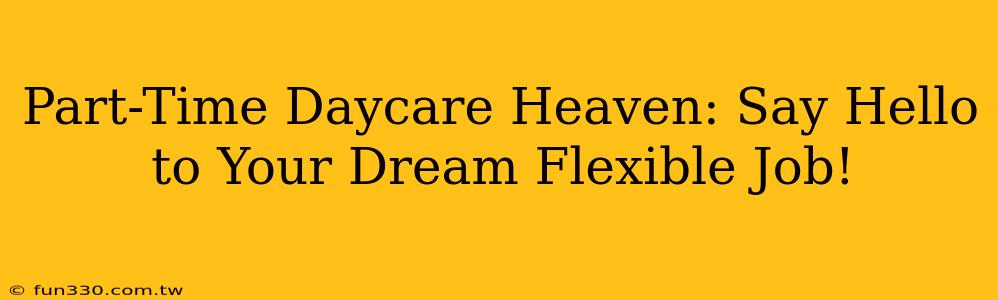 Part-Time Daycare Heaven: Say Hello to Your Dream Flexible Job!