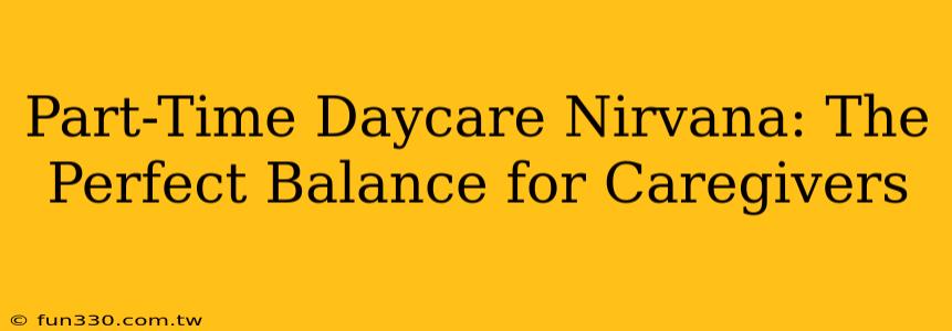 Part-Time Daycare Nirvana: The Perfect Balance for Caregivers