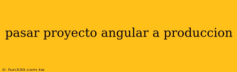 pasar proyecto angular a produccion