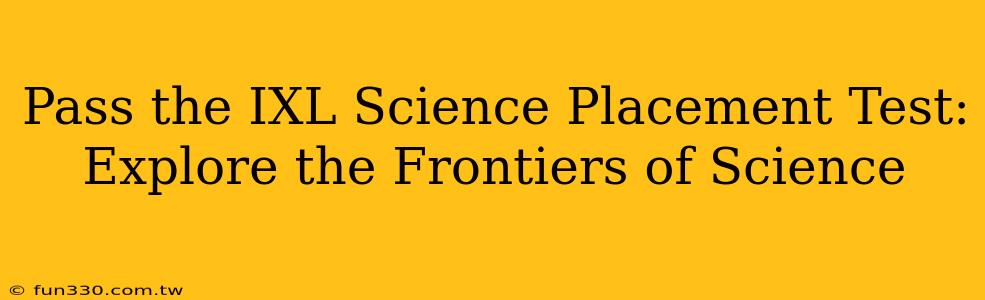 Pass the IXL Science Placement Test: Explore the Frontiers of Science