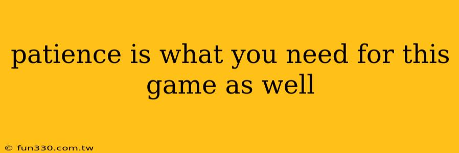 patience is what you need for this game as well