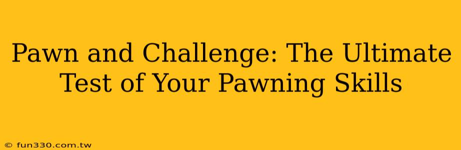 Pawn and Challenge: The Ultimate Test of Your Pawning Skills