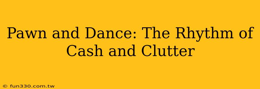 Pawn and Dance: The Rhythm of Cash and Clutter