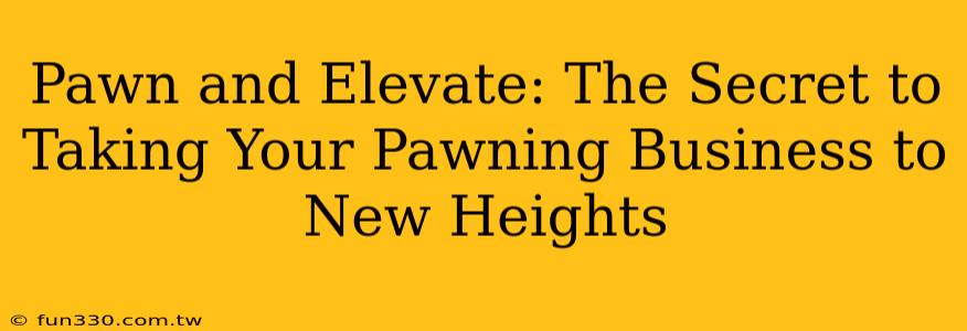 Pawn and Elevate: The Secret to Taking Your Pawning Business to New Heights