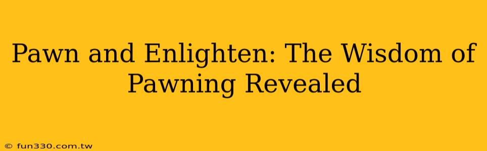 Pawn and Enlighten: The Wisdom of Pawning Revealed