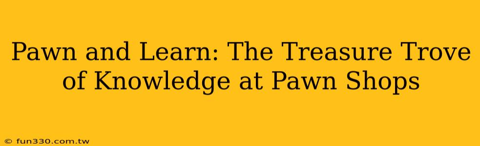 Pawn and Learn: The Treasure Trove of Knowledge at Pawn Shops