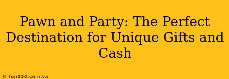 Pawn and Party: The Perfect Destination for Unique Gifts and Cash