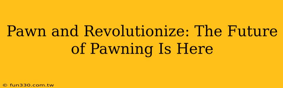 Pawn and Revolutionize: The Future of Pawning Is Here