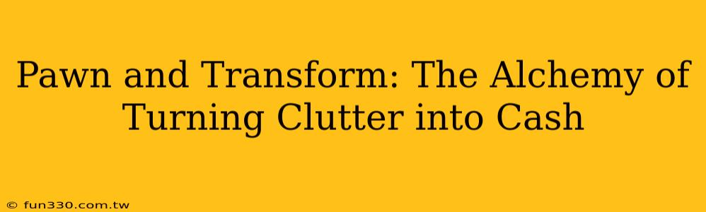 Pawn and Transform: The Alchemy of Turning Clutter into Cash