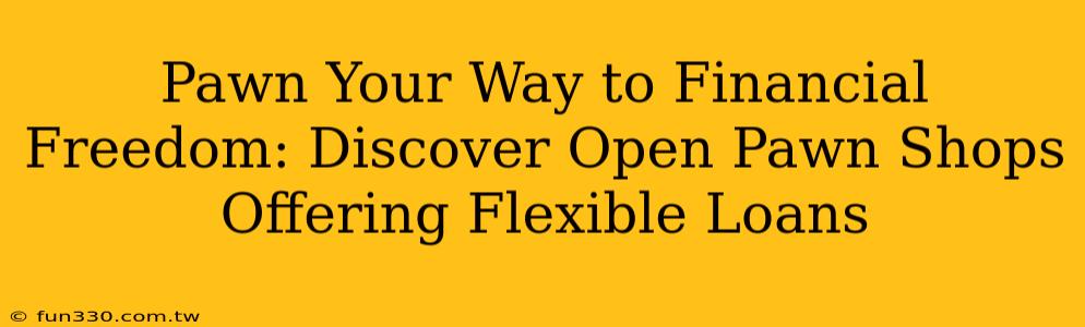 Pawn Your Way to Financial Freedom: Discover Open Pawn Shops Offering Flexible Loans