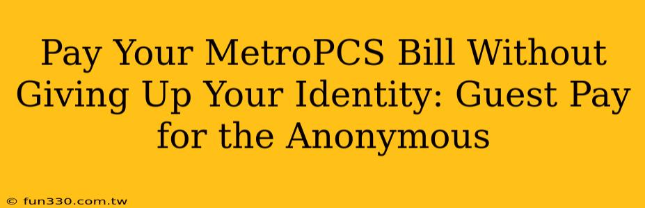 Pay Your MetroPCS Bill Without Giving Up Your Identity: Guest Pay for the Anonymous