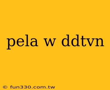 pela w ddtvn