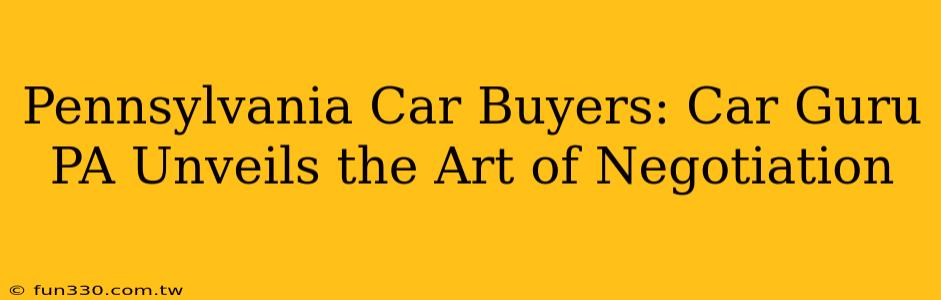 Pennsylvania Car Buyers: Car Guru PA Unveils the Art of Negotiation