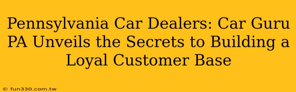 Pennsylvania Car Dealers: Car Guru PA Unveils the Secrets to Building a Loyal Customer Base