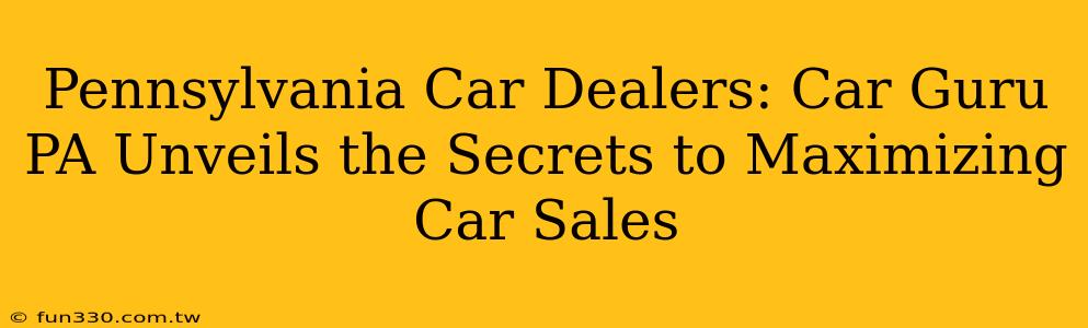 Pennsylvania Car Dealers: Car Guru PA Unveils the Secrets to Maximizing Car Sales