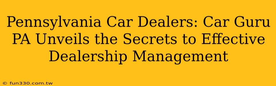 Pennsylvania Car Dealers: Car Guru PA Unveils the Secrets to Effective Dealership Management