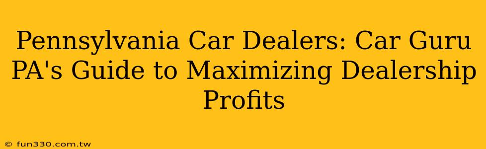 Pennsylvania Car Dealers: Car Guru PA's Guide to Maximizing Dealership Profits