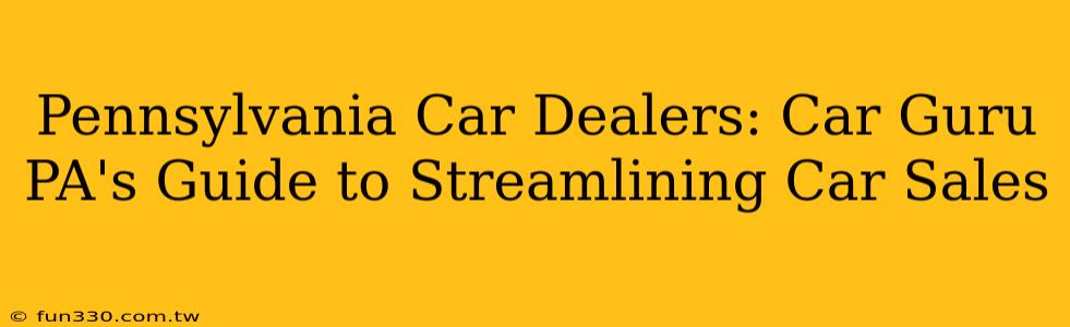 Pennsylvania Car Dealers: Car Guru PA's Guide to Streamlining Car Sales