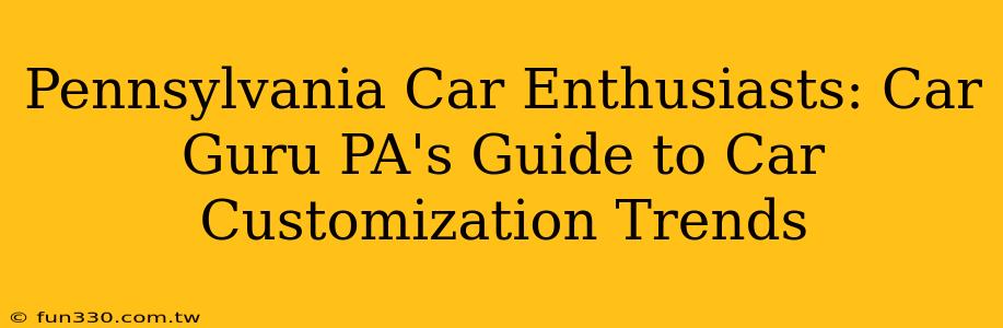 Pennsylvania Car Enthusiasts: Car Guru PA's Guide to Car Customization Trends