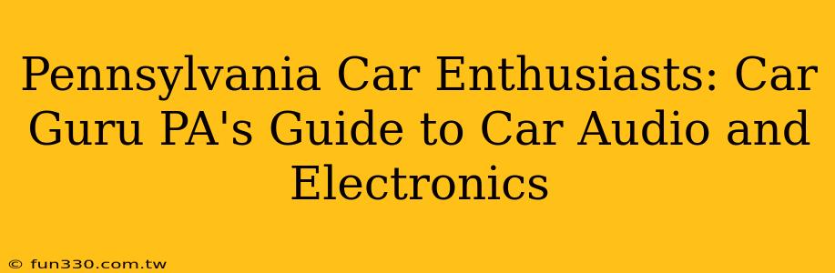 Pennsylvania Car Enthusiasts: Car Guru PA's Guide to Car Audio and Electronics