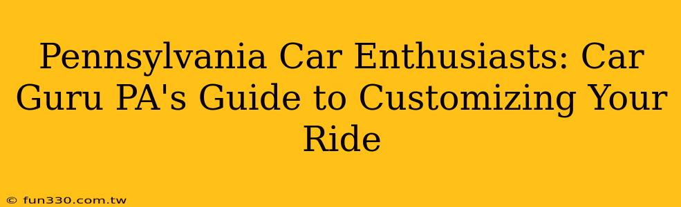 Pennsylvania Car Enthusiasts: Car Guru PA's Guide to Customizing Your Ride